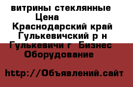 витрины стеклянные › Цена ­ 5 000 - Краснодарский край, Гулькевичский р-н, Гулькевичи г. Бизнес » Оборудование   